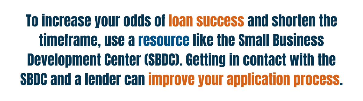 To Increase Your Odds Of Loan Success And Shorten The Timeframe, Use A Resource Like The Small Business Development Center (SBDC). Getting In Contact With The SBDC And A Lender Can Improve Your Application Process.
