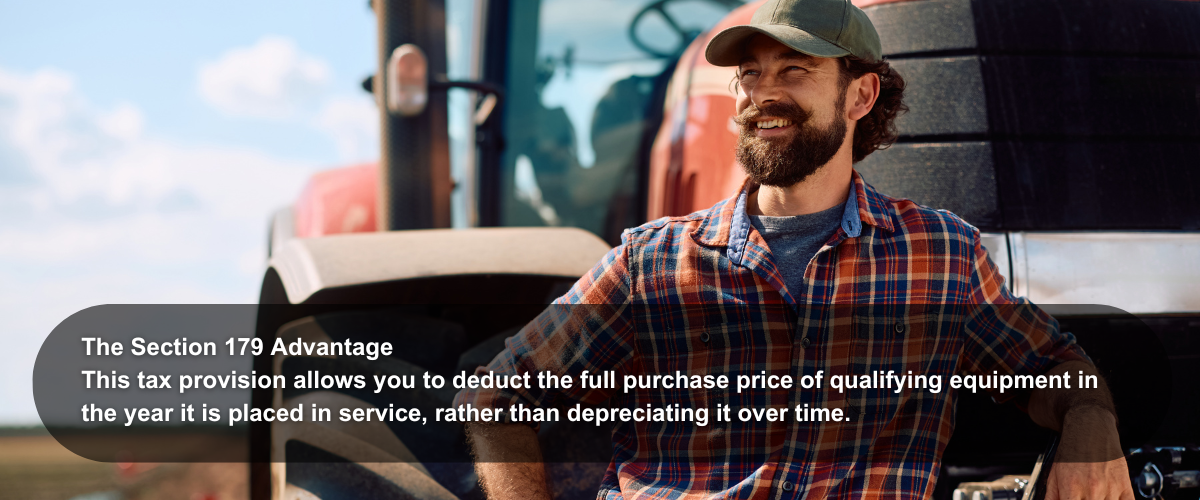 Image of a farmer and this text for an infographic: The Section 179 Advantage This tax provision allows you to deduct the full purchase price of qualifying equipment in the year it is placed in service, rather than depreciating it over time.